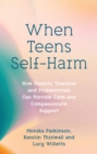 When Teens Self-Harm : How Parents, Teachers and Professionals Can Provide Calm and Compassionate Support