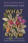 What My Bones Know : A Memoir of Healing from Complex Trauma