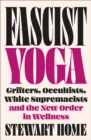 Fascist Yoga : Grifters, Occultists, White Supremacists, and the New Order In Wellness