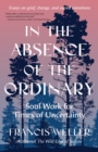 In the Absence of the Ordinary : Soul Work for Times of Uncertainty--Essays on grief, change, and sacred transitions
