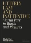 Utterly Lazy and Inattentive : Martin Parr in Words and Pictures
